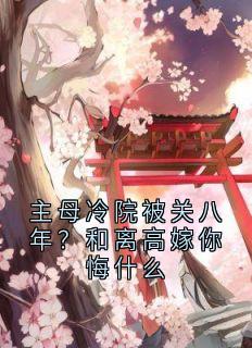 主母冷院被关八年？和离高嫁你悔什么