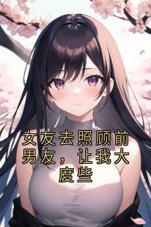 女友去照顾前男友，让我大度些