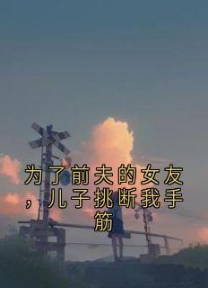 为了前夫的女友，儿子挑断我手筋